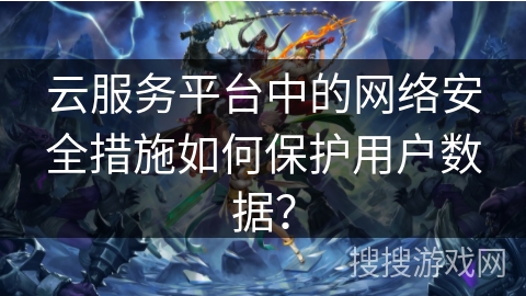 云服务平台中的网络安全措施如何保护用户数据? 云服务平台中的网络安全措施如何保护用户数据?