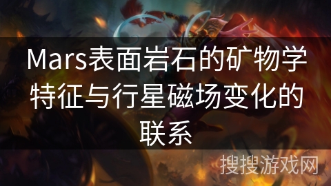 Mars表面岩石的矿物学特征与行星磁场变化的联系 Mars表面岩石的矿物学特征与行星磁场变化的联系