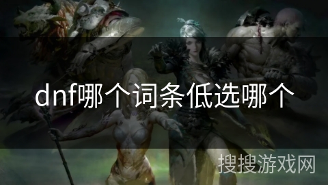 dnf哪个词条低选哪个 dnf哪个词条低选哪个