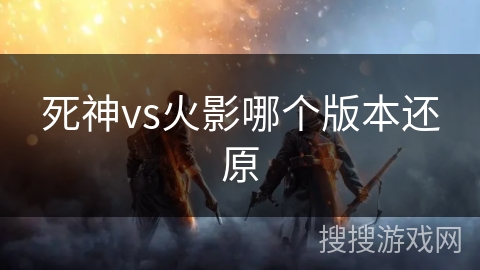死神vs火影哪个版本还原 死神vs火影哪个版本还原