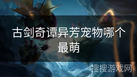古剑奇谭异芳宠物哪个最萌