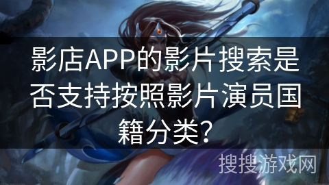 影店APP的影片搜索是否支持按照影片演员国籍分类? 影店APP的影片搜索是否支持按照影片演员国籍分类?