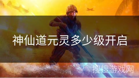 神仙道元灵多少级开启 神仙道元灵多少级开启