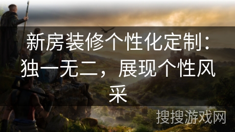 新房装修个性化定制:独一无二,展现个性风采 新房装修个性化定制:独一无二,展现个性风采