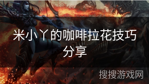 米小丫的咖啡拉花技巧分享 米小丫的咖啡拉花技巧分享