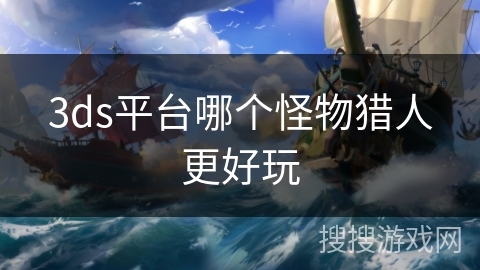 3ds平台哪个怪物猎人更好玩 3ds平台哪个怪物猎人更好玩
