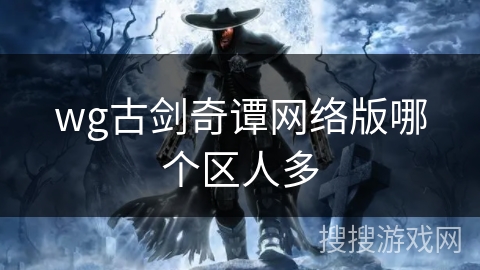 wg古剑奇谭网络版哪个区人多 wg古剑奇谭网络版哪个区人多