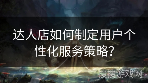 达人店如何制定用户个性化服务策略? 达人店如何制定用户个性化服务策略?
