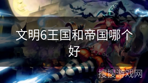 文明6王国和帝国哪个好 文明6王国和帝国哪个好