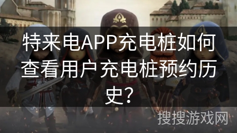 特来电APP充电桩如何查看用户充电桩预约历史? 特来电APP充电桩如何查看用户充电桩预约历史?