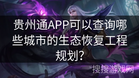 贵州通APP可以查询哪些城市的生态恢复工程规划? 贵州通APP可以查询哪些城市的生态恢复工程规划?