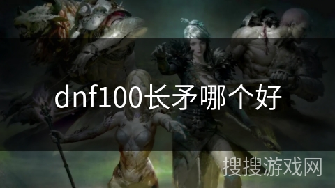 dnf100长矛哪个好 dnf100长矛哪个好