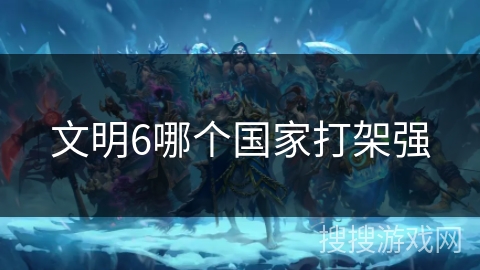 文明6哪个国家打架强 文明6哪个国家打架强