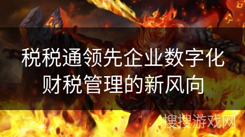 税税通领先企业数字化财税管理的新风向 税税通领先企业数字化财税管理的新风向