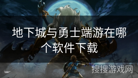 地下城与勇士端游在哪个软件下载 地下城与勇士端游在哪个软件下载