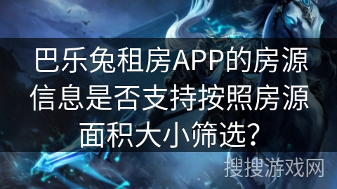 巴乐兔租房APP的房源信息是否支持按照房源面积大小筛选? 巴乐兔租房APP的房源信息是否支持按照房源面积大小筛选?