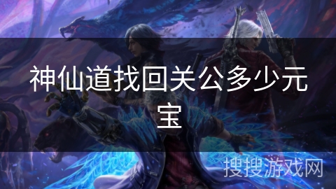 神仙道找回关公多少元宝 神仙道找回关公多少元宝
