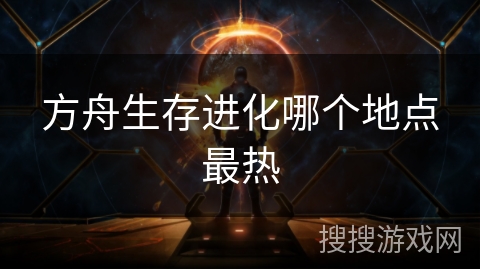 方舟生存进化哪个地点最热 方舟生存进化哪个地点最热