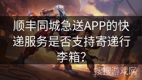 顺丰同城急送APP的快递服务是否支持寄递行李箱? 顺丰同城急送APP的快递服务是否支持寄递行李箱?