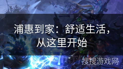 浦惠到家:舒适生活,从这里开始 浦惠到家:舒适生活,从这里开始