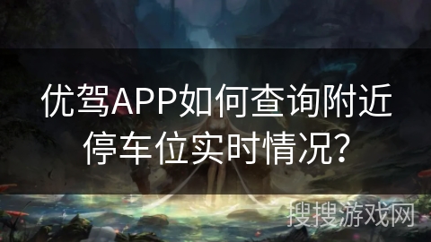 优驾APP如何查询附近停车位实时情况? 优驾APP如何查询附近停车位实时情况?