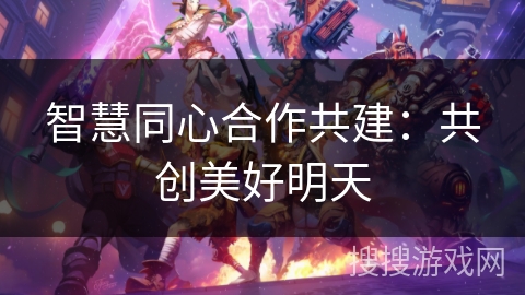 智慧同心合作共建:共创美好明天 智慧同心合作共建:共创美好明天