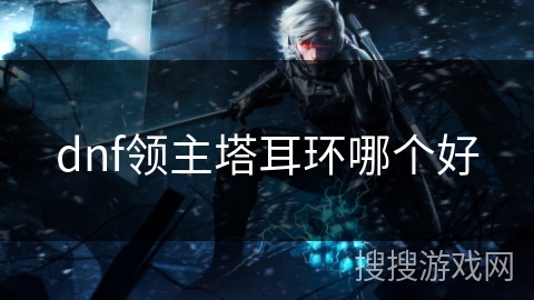 dnf领主塔耳环哪个好 dnf领主塔耳环哪个好