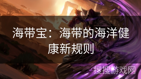 海带宝:海带的海洋健康新规则 海带宝:海带的海洋健康新规则