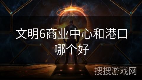 文明6商业中心和港口哪个好 文明6商业中心和港口哪个好
