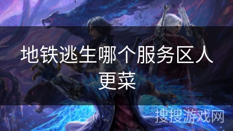 地铁逃生哪个服务区人更菜 地铁逃生哪个服务区人更菜