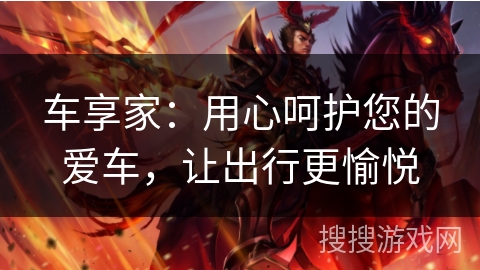 车享家:用心呵护您的爱车,让出行更愉悦 车享家:用心呵护您的爱车,让出行更愉悦