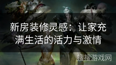 新房装修灵感:让家充满生活的活力与激情 新房装修灵感:让家充满生活的活力与激情