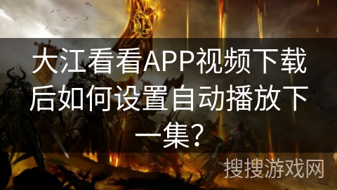 大江看看APP视频下载后如何设置自动播放下一集? 大江看看APP视频下载后如何设置自动播放下一集?