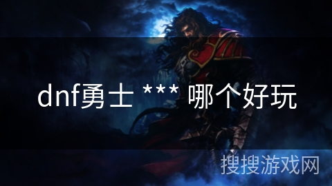 dnf勇士 *** 哪个好玩 dnf勇士 *** 哪个好玩