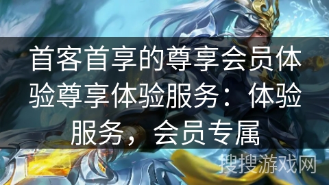 首客首享的尊享会员体验尊享体验服务：体验服务，会员专属