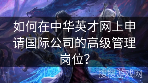 如何在中华英才网上申请国际公司的高级管理岗位？
