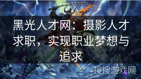 黑光人才网：摄影人才求职，实现职业梦想与追求