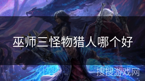 巫师三怪物猎人哪个好 巫师三怪物猎人哪个好