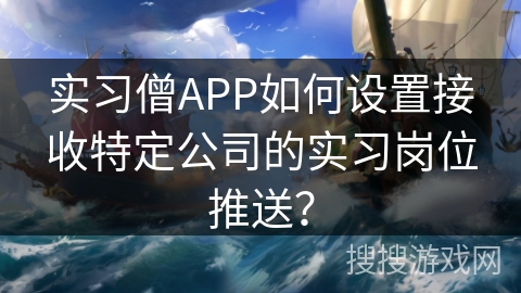 实习僧APP如何设置接收特定公司的实习岗位推送? 实习僧APP如何设置接收特定公司的实习岗位推送?
