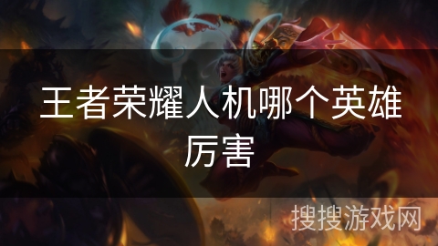 王者荣耀人机哪个英雄厉害 王者荣耀人机哪个英雄厉害