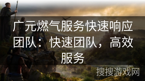 广元燃气服务快速响应团队：快速团队，高效服务