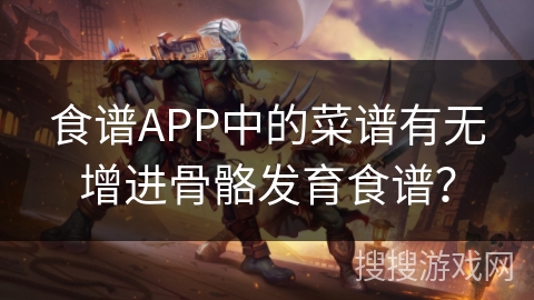 食谱APP中的菜谱有无增进骨骼发育食谱? 食谱APP中的菜谱有无增进骨骼发育食谱?