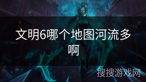 文明6哪个地图河流多啊