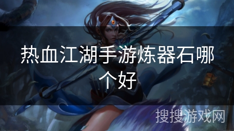 热血江湖手游炼器石哪个好 热血江湖手游炼器石哪个好