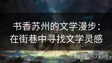 书香苏州的文学漫步:在街巷中寻找文学灵感 书香苏州的文学漫步:在街巷中寻找文学灵感
