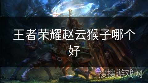 王者荣耀赵云猴子哪个好