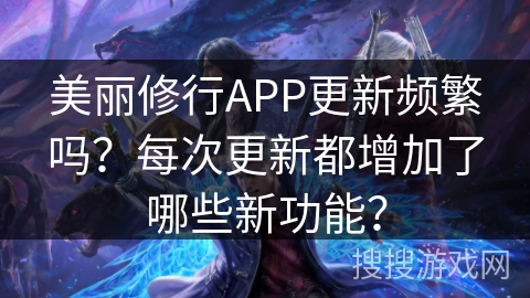 美丽修行APP更新频繁吗？每次更新都增加了哪些新功能？