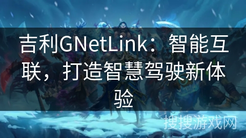 吉利GNetLink:智能互联,打造智慧驾驶新体验 吉利GNetLink:智能互联,打造智慧驾驶新体验