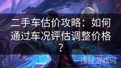 二手车估价攻略：如何通过车况评估调整价格？