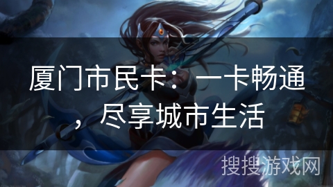 厦门市民卡:一卡畅通,尽享城市生活 厦门市民卡:一卡畅通,尽享城市生活